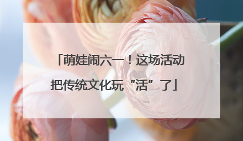 萌娃闹六一！这场活动把传统文化玩“活”了