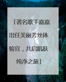 著名歌手嘉嘉出任芙丽芳丝体验官，共启肌肤纯净之旅