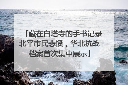 藏在白塔寺的手书记录北平市民悲愤，华北抗战档案首次集中展示