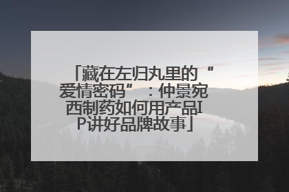 藏在左归丸里的“爱情密码”:仲景宛西制药如何用产品IP讲好品牌故事