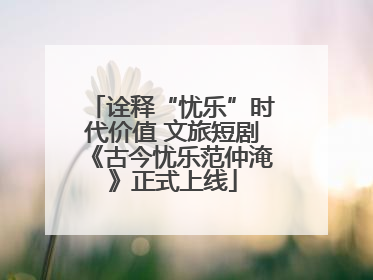 诠释“忧乐”时代价值 文旅短剧《古今忧乐范仲淹》正式上线