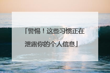 警惕！这些习惯正在泄露你的个人信息