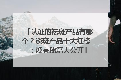 认证的祛斑产品有哪个？淡斑产品十大红榜：焕亮秘籍大公开