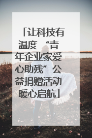 让科技有温度 “青年企业家爱心助残”公益捐赠活动暖心启航