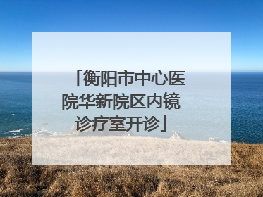 衡阳市中心医院华新院区内镜诊疗室开诊