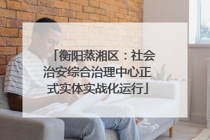 衡阳蒸湘区：社会治安综合治理中心正式实体实战化运行