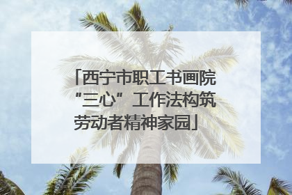 西宁市职工书画院“三心”工作法构筑劳动者精神家园