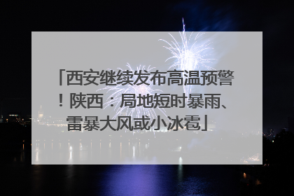 西安继续发布高温预警！陕西：局地短时暴雨、雷暴大风或小冰雹