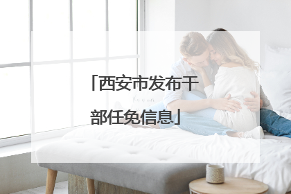 西安市发布干部任免信息