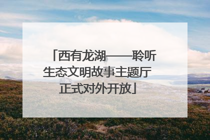 西有龙湖——聆听生态文明故事主题厅正式对外开放