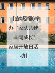 襄城消防举办“家队共建 共同成长”家属开放日活动