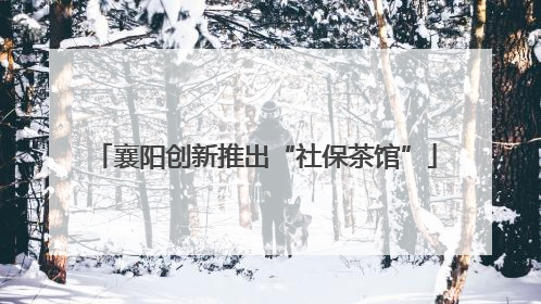 襄阳创新推出“社保茶馆”