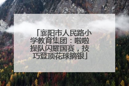 襄阳市人民路小学教育集团：啦啦操队闪耀国赛，技巧登顶花球摘银