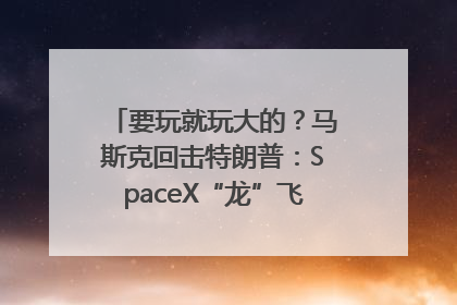 要玩就玩大的？马斯克回击特朗普：SpaceX“龙”飞船将立即退役！
