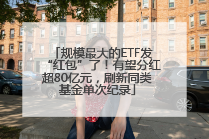 规模最大的ETF发“红包”了！有望分红超80亿元，刷新同类基金单次纪录