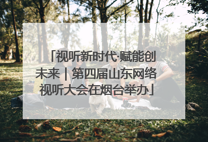 视听新时代·赋能创未来｜第四届山东网络视听大会在烟台举办