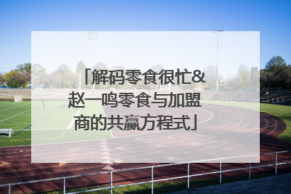 解码零食很忙&赵一鸣零食与加盟商的共赢方程式