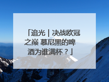 追光｜决战欧冠之巅 慕尼黑的啤酒为谁满杯？