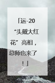 运-20“头戴大红花”亮相，总师也来了！