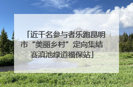 近千名参与者乐跑昆明市“美丽乡村”定向集结赛滇池绿道福保站