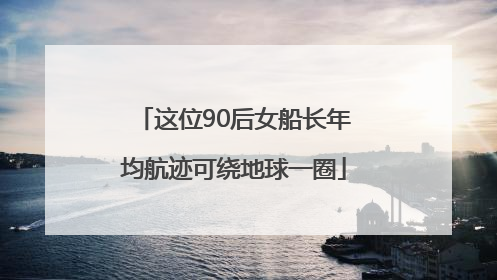 这位90后女船长年均航迹可绕地球一圈