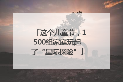 这个儿童节，1500组家庭玩起了“星际探险”