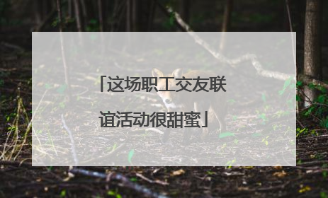 这场职工交友联谊活动很甜蜜