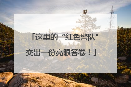 这里的“红色警队”交出一份亮眼答卷！
