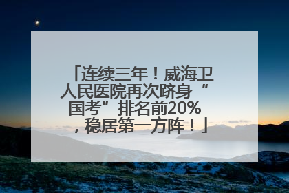 连续三年！威海卫人民医院再次跻身“国考”排名前20%，稳居第一方阵！
