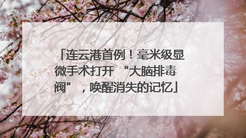 连云港首例！毫米级显微手术打开 “大脑排毒阀”，唤醒消失的记忆