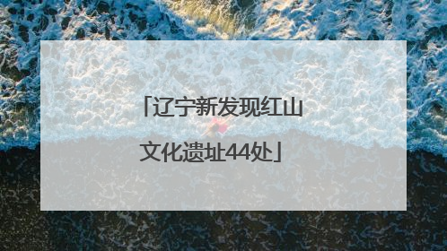 辽宁新发现红山文化遗址44处