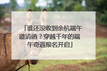 谁还没收到余杭端午邀请函？穿越千年的端午奇遇报名开启