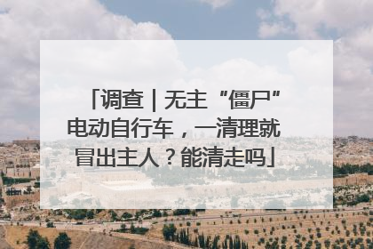 调查｜无主“僵尸”电动自行车，一清理就冒出主人？能清走吗