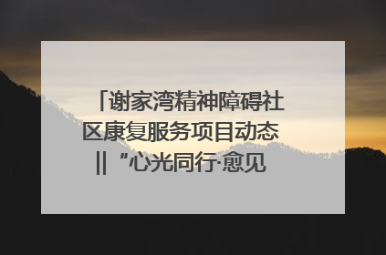 谢家湾精神障碍社区康复服务项目动态‖“心光同行·愈见美好——公益讲堂与健康义诊”活动