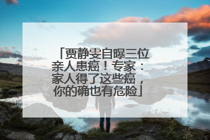 贾静雯自曝三位亲人患癌！专家：家人得了这些癌，你的确也有危险