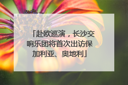 赴欧巡演，长沙交响乐团将首次出访保加利亚、奥地利