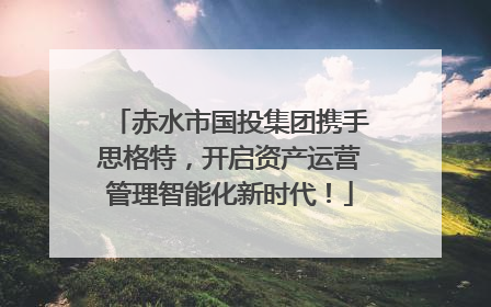 赤水市国投集团携手思格特，开启资产运营管理智能化新时代！