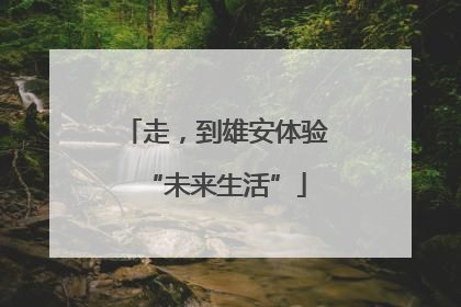 走，到雄安体验“未来生活”