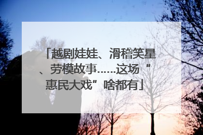 越剧娃娃、滑稽笑星、劳模故事……这场“惠民大戏”啥都有