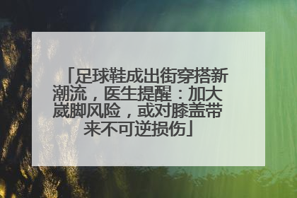 足球鞋成出街穿搭新潮流，医生提醒：加大崴脚风险，或对膝盖带来不可逆损伤