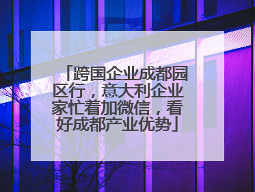跨国企业成都园区行，意大利企业家忙着加微信，看好成都产业优势
