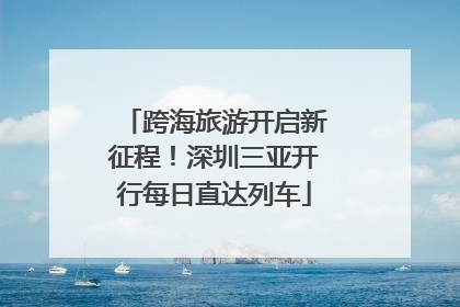 跨海旅游开启新征程！深圳三亚开行每日直达列车