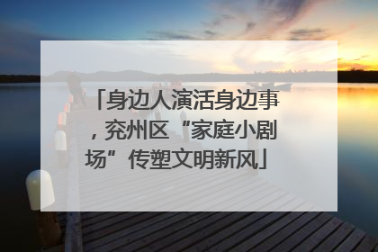 身边人演活身边事，兖州区“家庭小剧场”传塑文明新风