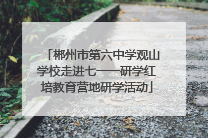 郴州市第六中学观山学校走进七一一研学红培教育营地研学活动