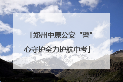 郑州中原公安“警”心守护全力护航中考