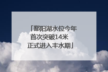 鄱阳湖水位今年首次突破14米 正式进入丰水期