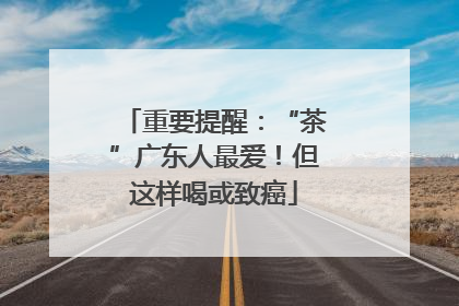 重要提醒：“茶”广东人最爱！但这样喝或致癌