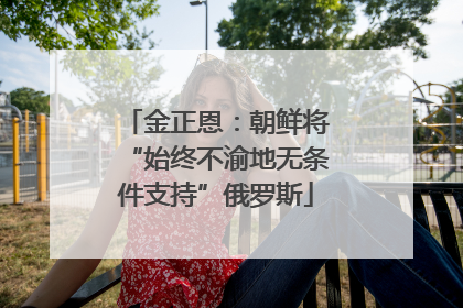 金正恩：朝鲜将“始终不渝地无条件支持”俄罗斯