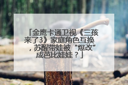 金鹰卡通卫视《三孩来了3》家庭角色互换，苏醒带娃被“爆改”成芭比娃娃？