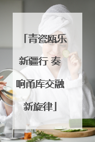 青瓷瓯乐新疆行 奏响甬库交融新旋律